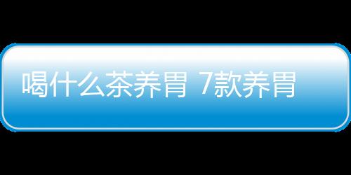 喝什么茶养胃 7款养胃暖胃茶效果佳