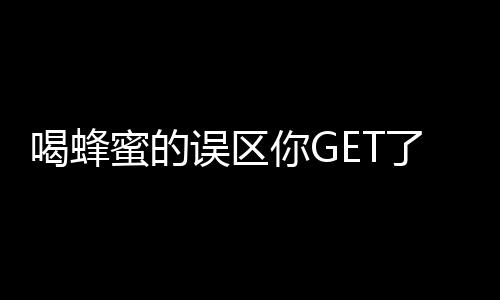 喝蜂蜜的误区你GET了吗？