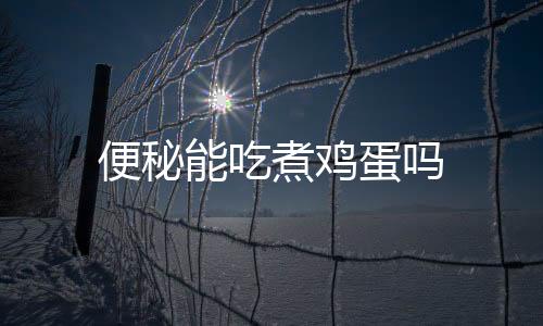 便秘能吃煮鸡蛋吗