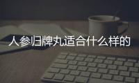 人参归牌丸适合什么样的人吃呢？