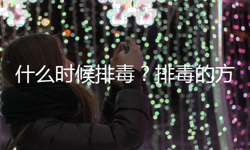 什么时候排毒？排毒的方法有哪些？吃什么排毒