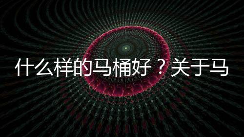 什么样的马桶好？关于马桶很多人不知道的秘密