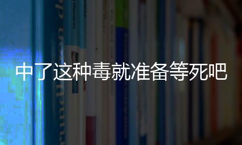 中了这种毒就准备等死吧