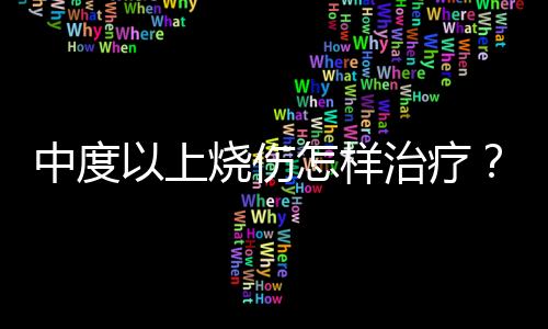 中度以上烧伤怎样治疗？