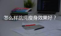 怎么样跳绳瘦身效果好？