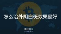 怎么治外阴白斑效果最好？