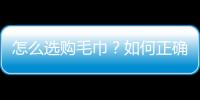 怎么选购毛巾？如何正确保养毛巾