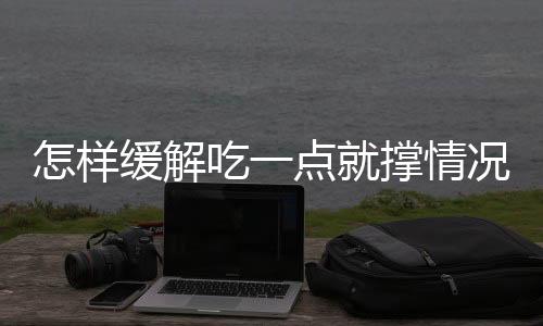 怎样缓解吃一点就撑情况