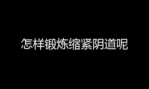 怎样锻炼缩紧阴道呢