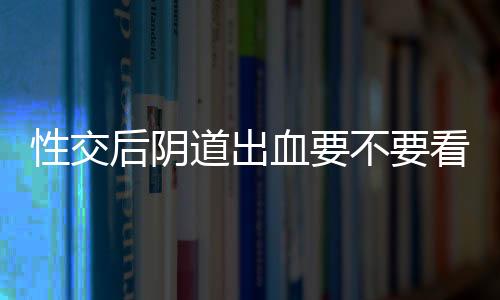 性交后阴道出血要不要看医生