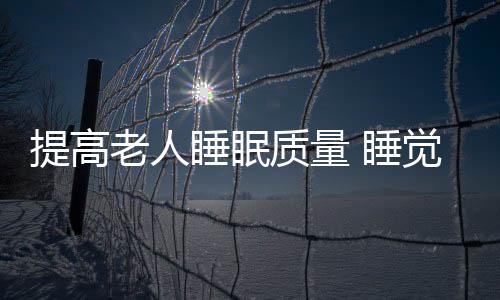 提高老人睡眠质量 睡觉前有八件事是必须做的