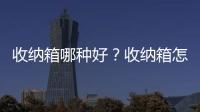 收纳箱哪种好？收纳箱怎么选购