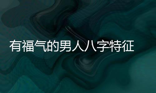 有福气的男人八字特征 福气男人的面相介绍