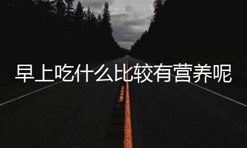 早上吃什么比较有营养呢