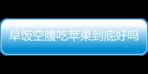 早饭空腹吃苹果到底好吗