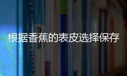 根据香蕉的表皮选择保存方法 香蕉也要冷藏和冷冻吗