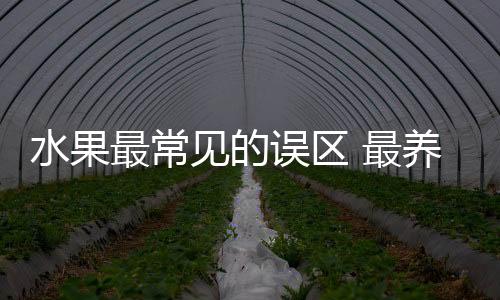 水果最常见的误区 最养生的水果大盘点