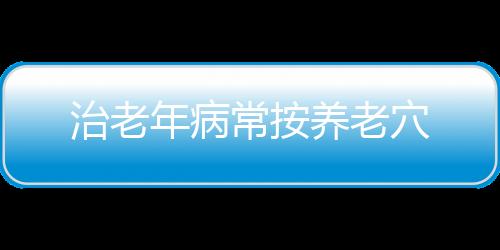 治老年病常按养老穴