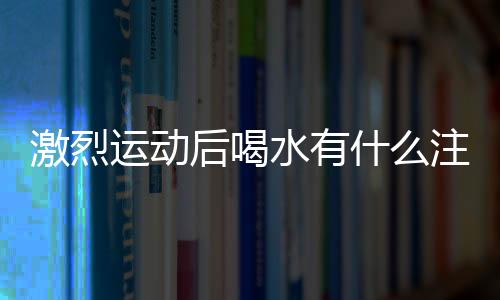 激烈运动后喝水有什么注意事项？