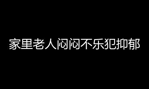 家里老人闷闷不乐犯抑郁 有8项快乐技能就不怕