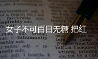 女子不可百日无糖 把红糖的功效发挥极致的吃法