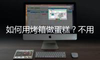 如何用烤箱做蛋糕？不用烤箱做蛋糕可以吗？