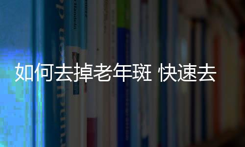 如何去掉老年斑 快速去除老年斑这么做