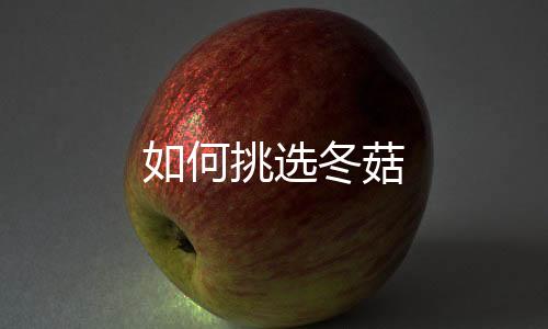 如何挑选冬菇