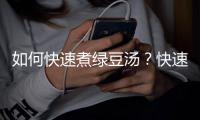 如何快速煮绿豆汤？快速煮绿豆汤的几个要点