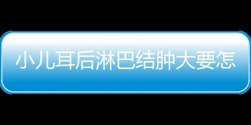 小儿耳后淋巴结肿大要怎么治疗