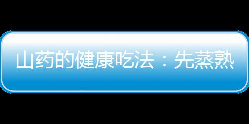 山药的健康吃法：先蒸熟再去皮