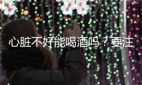 心脏不好能喝酒吗？要注意什么？