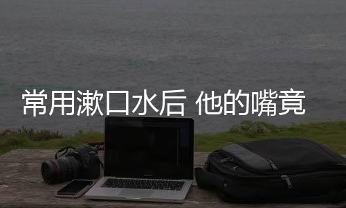 常用漱口水后 他的嘴竟变成了这样