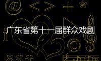 广东省第十一届群众戏剧曲艺花会闭幕 14件戏剧曲艺佳作获金奖