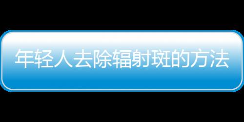 年轻人去除辐射斑的方法