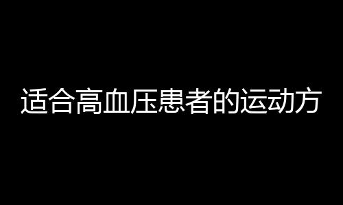 适合高血压患者的运动方式 配合食疗方效果更好