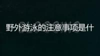 野外游泳的注意事项是什么？