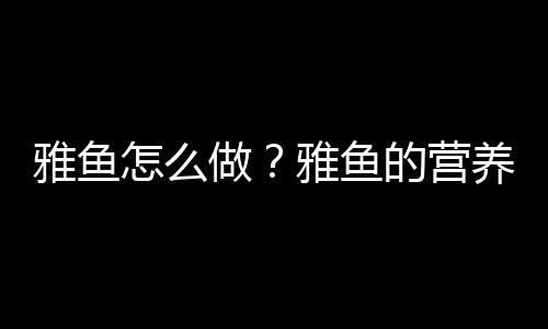 雅鱼怎么做？雅鱼的营养价值