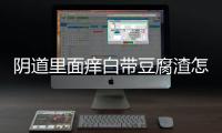 阴道里面痒白带豆腐渣怎么办