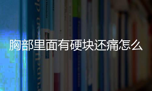 胸部里面有硬块还痛怎么办呢？