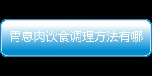 胃息肉饮食调理方法有哪些？