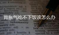 胃胀气吃不下饭该怎么办