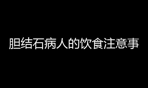 胆结石病人的饮食注意事项有哪些