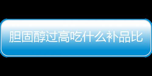 胆固醇过高吃什么补品比较好？