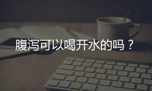 腹泻可以喝开水的吗？