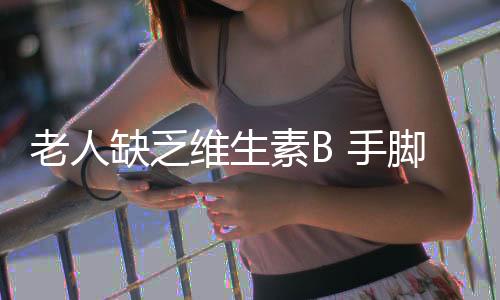 老人缺乏维生素B 手脚易麻木