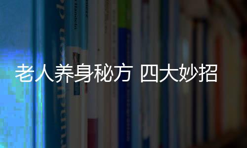 老人养身秘方 四大妙招帮助老人保养