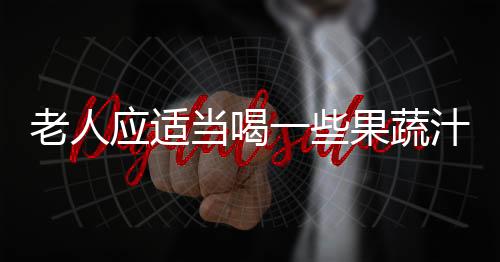 老人应适当喝一些果蔬汁 适合老人喝的蔬果汁推荐