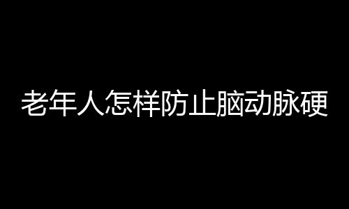 老年人怎样防止脑动脉硬化