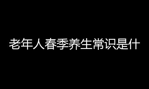 老年人春季养生常识是什么